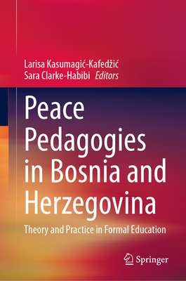 Peace Pedagogies in Bosnia and Herzegovina: Theory and Practice in Formal Education - Kasumagic-Kafedzic, Larisa (Editor), and Clarke-Habibi, Sara (Editor)