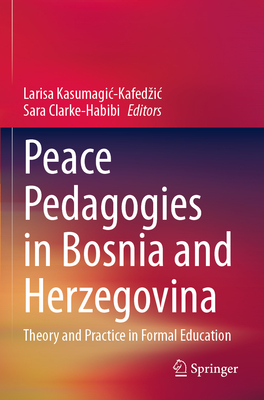 Peace Pedagogies in Bosnia and Herzegovina: Theory and Practice in Formal Education - Kasumagic-Kafedzic, Larisa (Editor), and Clarke-Habibi, Sara (Editor)