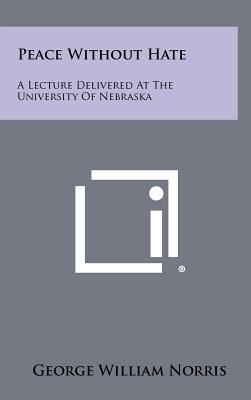 Peace Without Hate: A Lecture Delivered at the University of Nebraska - Norris, George William