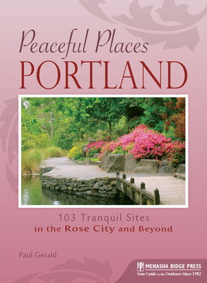 Peaceful Places Portland: 103 Tranquil Sites in the Rose City and Beyond - Gerald, Paul