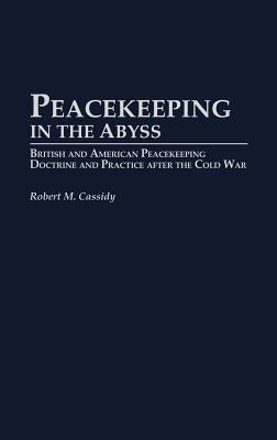Peacekeeping in the Abyss: British and American Peacekeeping Doctrine and Practice After the Cold War - Cassidy, Robert M