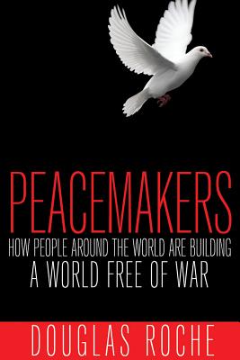 Peacemakers: How People Around the World Are Building a World Free of War - Roche, Douglas