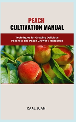 Peach Cultivation Manual: Techniques for Growing Delicious Peaches: The Peach Grower's Handbook - Juan, Carl