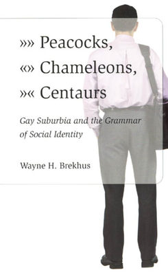 Peacocks, Chameleons, Centaurs: Gay Suburbia and the Grammar of Social Identity - Brekhus, Wayne