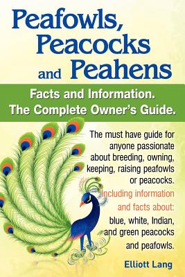 Peafowls, Peacocks and Peahens. Including Facts and Information about Blue, White, Indian and Green Peacocks. Breeding, Owning, Keeping and Raising Pe - Lang, Elliott