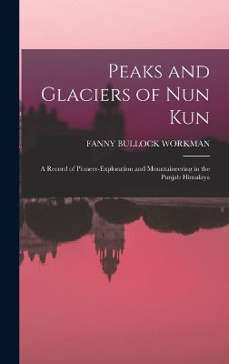Peaks and Glaciers of Nun Kun: A Record of Pioneer-Exploration and Mountaineering in the Punjab Himalaya - Workman, Fanny Bullock