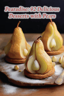 Pearadise: 92 Delicious Desserts with Pears