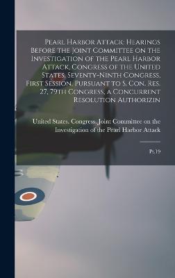 Pearl Harbor Attack: Hearings Before the Joint Committee on the Investigation of the Pearl Harbor Attack, Congress of the United States, Seventy-ninth Congress, First Session, Pursuant to S. Con. Res. 27, 79th Congress, a Concurrent Resolution... - United States Congress Joint Commit (Creator)