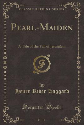 Pearl-Maiden: A Tale of the Fall of Jerusalem (Classic Reprint) - Haggard, Henry Rider, Sir