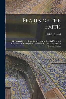 Pearls of the Faith: Or, Islam's Rosary; Being the Ninety-Nine Beautiful Names of Allah (Asm-El-Husn) With Comments in Verse From Various Oriental Sources - Arnold, Edwin