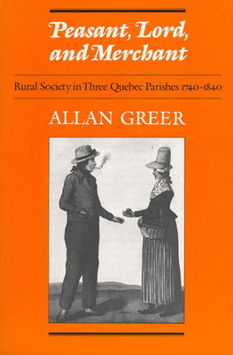 Peasant, Lord, and Merchant: Rural Society in Three Quebec Parishes 1740-1840 - Greer, Allan