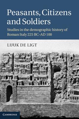 Peasants, Citizens and Soldiers: Studies in the Demographic History of Roman Italy 225 BC Ad 100 - Ligt, L De, and de Ligt, Luuk