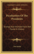 Peculiarities of the Presidents: Strange and Intimate Facts Not Found in History