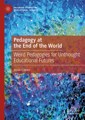 Pedagogy at the End of the World: Weird Pedagogies for Unthought Educational Futures - Beier, Jessie L