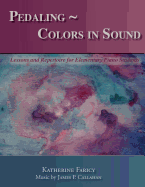 Pedaling Colors in Sound: Lessons and Repertoire for Elementary Piano Students - Callahan, James P, and Faricy, Katherine