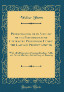 Pedestrianism, or an Account of the Performances of Celebrated Pedestrians During the Last and Present Century: With a Full Narrative of Captain Barclay's Public and Private Matches; And an Essay on Training (Classic Reprint)