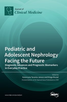 Pediatric and Adolescent Nephrology Facing the Future: Diagnostic Advances and Prognostic Biomarkers in Everyday Practice - Taranta-Janusz, Katarzyna (Editor), and Musial, Kinga (Editor)