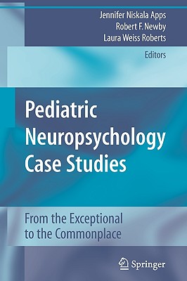 Pediatric Neuropsychology Case Studies: From the Exceptional to the Commonplace - Apps, Jennifer Niskala (Editor), and Newby, Robert F (Editor), and Weiss Roberts, Laura (Editor)