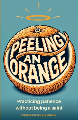 Peeling an Orange: Practicing patience without being a saint. - Anderson, Stephen Peter