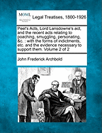 Peel's Acts, Lord Lansdowne's ACT, and the Recent Acts Relating to Poaching, Smuggling, Personating, &C.: With the Forms of Indictments, Etc. and the Evidence Necessary to Support Them. Volume 2 of 2 - Archbold, John Frederick