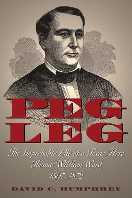 Peg Leg: The Improbable Life of a Texas Hero, Thomas William Ward, 1807-1872 - Humphrey, David C, Professor