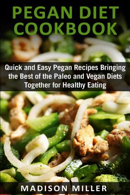 Pegan Diet Cookbook: Quick and Easy Pegan Recipes Bringing the Best of the Paleo and Vegan Diets Together for Healthy Eating - Miller, Madison