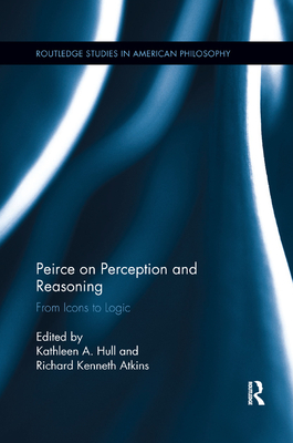 Peirce on Perception and Reasoning: From Icons to Logic - Hull, Kathleen a (Editor), and Atkins, Richard Kenneth (Editor)