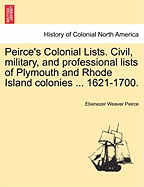 Peirce's Colonial Lists: Civil, Military and Professional Lists of Plymouth and Rhode Island Colonies, Comprising Colonial, County and Town Officers, Clergymen, Physicians and Lawyers. with Extracts from Colonial Laws Defining Their Duties. 1621-1700