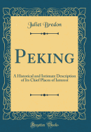 Peking: A Historical and Intimate Description of Its Chief Places of Interest (Classic Reprint)