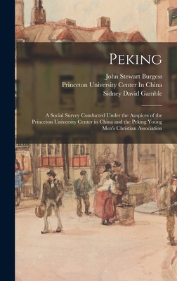 Peking: A Social Survey Conducted Under the Auspices of the Princeton University Center in China and the Peking Young Men's Christian Association - Gamble, Sidney David, and Burgess, John Stewart, and Princeton University Center in China (Creator)