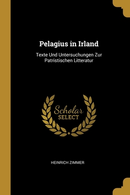 Pelagius in Irland: Texte Und Untersuchungen Zur Patristischen Litteratur - Zimmer, Heinrich