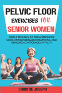 Pelvic Floor Exercises for Senior Women: Simple Techniques for a Stronger Core, Improved Bladder Control, and Renewed Confidence & Vitality