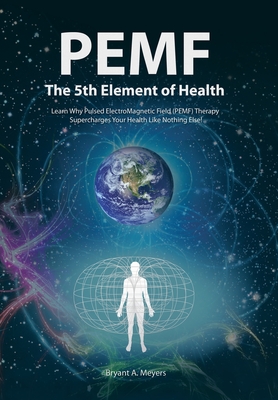 PEMF - The Fifth Element of Health: Learn Why Pulsed Electromagnetic Field (PEMF) Therapy Supercharges Your Health Like Nothing Else! - Meyers, Bryant A