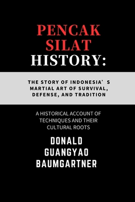 Pencak Silat History: The Story of Indonesia's Martial Art of Survival, Defense, and Tradition: A Historical Account of Techniques and Their Cultural Roots - Baumgartner, Donald Guangyao