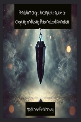 Pendulum Craft: A Complete Guide to Crafting and Using Personalized Divination Tools - Petchinsky, Matthew