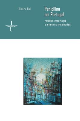 Penicilina Em Portugal (Anos 40-50 Do Seculo XX): Rececao, Importacao E Primeiros Tratamentos - Bell, Victoria