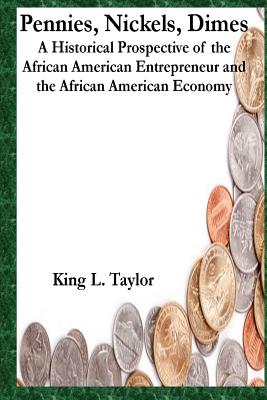 Pennies, Nickels & Dimes: A historical prospective of the African American Entrepreneur and African American Economy - Taylor Jr, King L