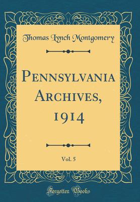 Pennsylvania Archives, 1914, Vol. 5 (Classic Reprint) - Montgomery, Thomas Lynch