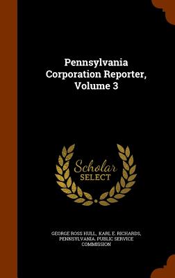 Pennsylvania Corporation Reporter, Volume 3 - Hull, George Ross, and Karl E Richards (Creator), and Pennsylvania Public Service Commission (Creator)