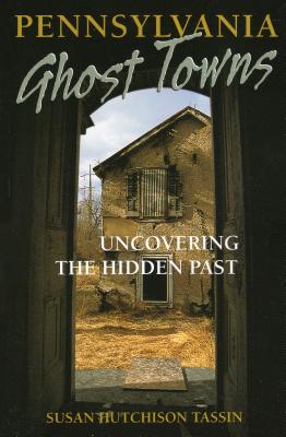 Pennsylvania Ghost Towns: Uncovering the Hidden Past - Tassin, Susan Hutchison