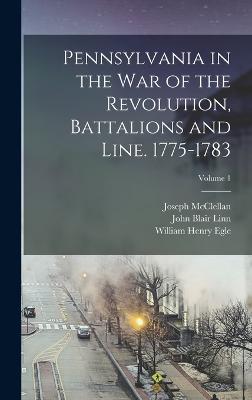 Pennsylvania in the war of the Revolution, Battalions and Line. 1775-1783; Volume 1 - Egle, William Henry, and Linn, John Blair, and McClellan, Joseph