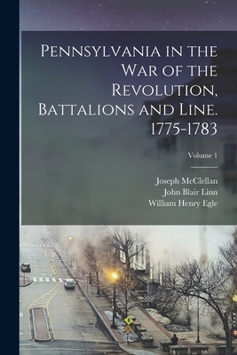Pennsylvania in the war of the Revolution, Battalions and Line. 1775-1783; Volume 1 - Egle, William Henry, and Linn, John Blair, and McClellan, Joseph