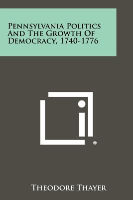 Pennsylvania Politics and the Growth of Democracy, 1740-1776 - Thayer, Theodore