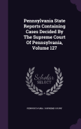 Pennsylvania State Reports Containing Cases Decided By The Supreme Court Of Pennsylvania, Volume 127