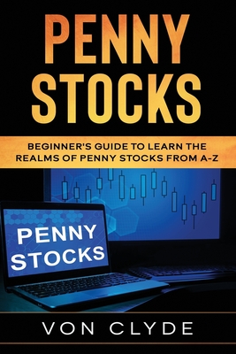 Penny Stocks: Beginner's Guide to Learn the Realms of Penny Stocks from A-Z - Clyde, Von