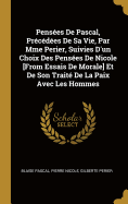 Penses De Pascal, Prcdes De Sa Vie, Par Mme Perier, Suivies D'un Choix Des Penses De Nicole [From Essais De Morale] Et De Son Trait De La Paix Avec Les Hommes