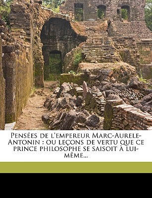 Pens?es de l'empereur Marc-Aurele-Antonin: ou le?ons de vertu que ce prince philosophe se saisoit ? lui-m?me... - Marcus Aurelius, Emperor Of Rome 121-18 (Creator)