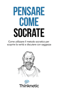 Pensare come Socrate: Come utilizzare il metodo socratico per scoprire la verit? e discutere con saggezza