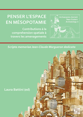 Penser l'Espace En Mesopotamie: Contributions a la Comprehension Spatiale a Travers Les Amenagements: Scripta Memoriae Jean-Claude Margueron Dedicata - Battini, Laura (Editor)