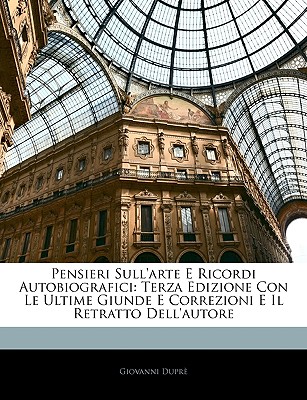 Pensieri Sull'arte E Ricordi Autobiografici: Terza Edizione Con Le Ultime Giunde E Correzioni E Il Retratto Dell'autore - Dupr, Giovanni, and Dupre, Giovanni